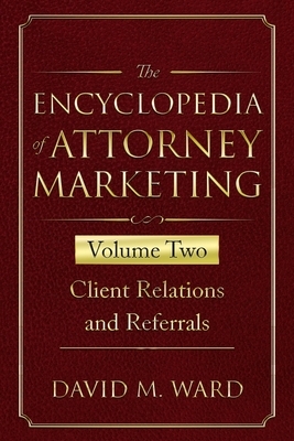 The Encyclopedia of Attorney Marketing: Volume Two--Client Relations and Referrals by David M. Ward