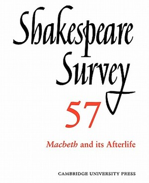 Shakespeare Survey: Volume 57, Macbeth and Its Afterlife: An Annual Survey of Shakespeare Studies and Production by 