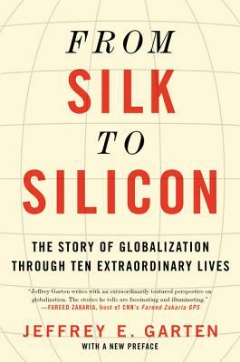 From Silk to Silicon: The Story of Globalization Through Ten Extraordinary Lives by Jeffrey E. Garten