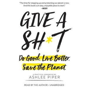 Give a Sh*t: Do Good. Live Better. Save the Planet. by Ashlee Piper