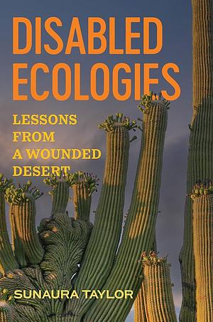 Disabled Ecologies: Lessons from a Wounded Desert by Sunaura Taylor