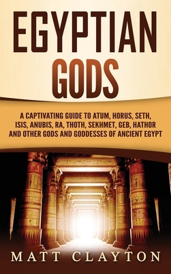 Egyptian Gods: A Captivating Guide to Atum, Horus, Seth, Isis, Anubis, Ra, Thoth, Sekhmet, Geb, Hathor and Other Gods and Goddesses o by Matt Clayton