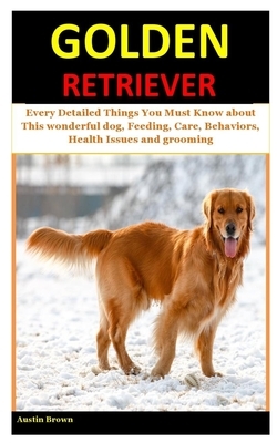 Golden Retriever: Every Detailed Things You Must Know about This wonderful dog, Feeding, Care, Behaviors, Health Issues and grooming by Austin Brown