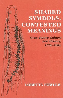 Shared Symbols, Contested Meanings: Gros Ventre Culture and History, 1778-1984 by Loretta Fowler