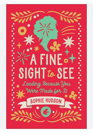 A Fine Sight to See: Leading Because You Were Made for It by Sophie Hudson