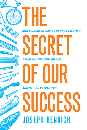 The Secret of Our Success: How Culture Is Driving Human Evolution, Domesticating Our Species, and Making Us Smarter by Joseph Henrich