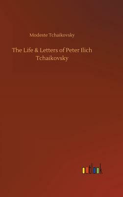 The Life & Letters of Peter Ilich Tchaikovsky by Modest Ilyich Tchaikovsky