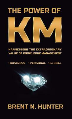 The Power of Km: Harnessing the Extraordinary Value of Knowledge Management by Brent N. Hunter