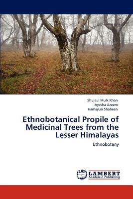 Ethnobotanical Propile of Medicinal Trees from the Lesser Himalayas by Ayesha Azeem, Hamayun Shaheen, Shujaul Mulk Khan