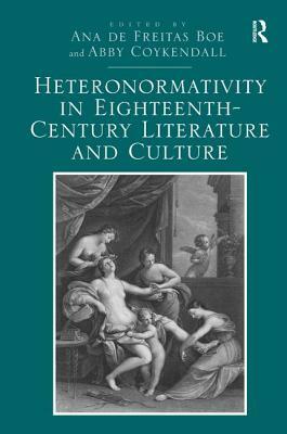 Heteronormativity in Eighteenth-Century Literature and Culture by Ana De Freitas Boe, Abby Coykendall