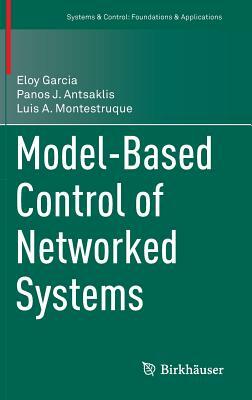 Model-Based Control of Networked Systems by Eloy Garcia, Luis A. Montestruque, Panos J. Antsaklis