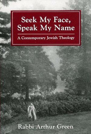 Seek My Face, Speak My Name: A Contemporary Jewish Theology by Arthur Green