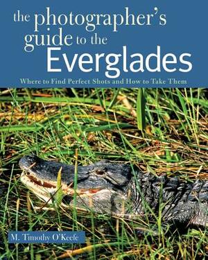 The Photographer's Guide to the Everglades: Where to Find Perfect Shots and How to Take Them by M. Timothy O'Keefe