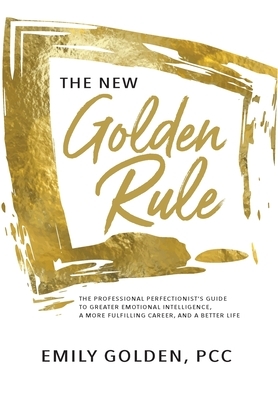 The New Golden Rule: The Professional Perfectionist's Guide to Greater Emotional Intelligence, A More Fulfilling Career, and A Better Life by Emily Golden