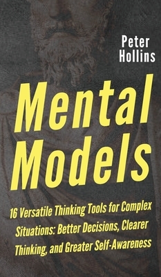 Mental Models: 16 Versatile Thinking Tools for Complex Situations: Better Decisions, Clearer Thinking, and Greater Self-Awareness by Peter Hollins