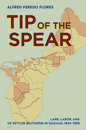 Tip of the Spear: Land, Labor, and US Settler Militarism in Guåhan, 1944-1962 by Alfred Peredo Flores