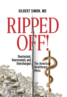 Ripped Off!: Overtested, Overtreated and Overcharged, the American Healthcare Mess by Gilbert Simon