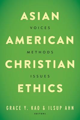 Asian American Christian Ethics: Voices, Methods, Issues by Ilsup Ahn, Grace Y. Kao