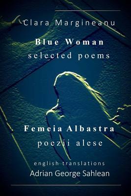 Blue Woman - Femeia Albastra: Selected Poems - Bilingual edition - English - with mirrored Romanian originals by Clara Margineanu