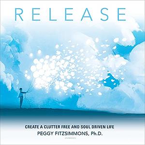 Release: Create a Clutter Free and Soul Driven Life by Peggy Fitzsimmons