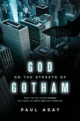 God on the Streets of Gotham: What the Big Screen Batman Can Teach Us about God and Ourselves by Paul Asay