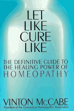 Let Like Cure Like: The Definitive Guide to the Healing Power of Homeopathy by Vinton McCabe