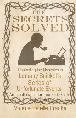 The Secrets Solved: Unraveling the Mysteries of Lemony Snicket's a Series of Unfortunate Events by Valerie Estelle Frankel