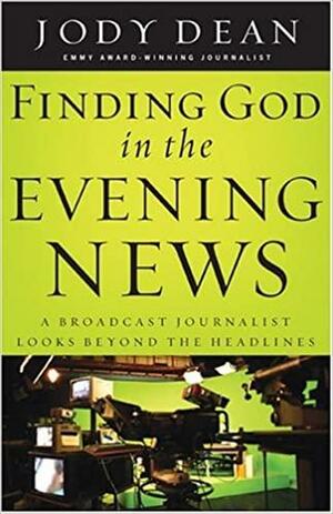 Finding God in the Evening News: A Broadcast Journalist Looks Beyond the Headlines by Jody Dean