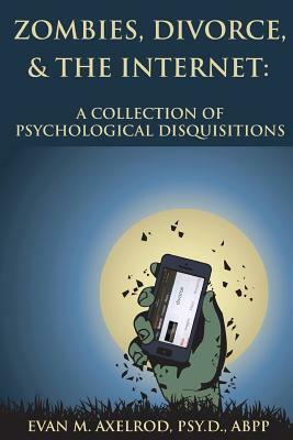 Zombies, Divorce, & the Internet: A Collection of Psychological Disquisitions by Evan M. Axelrod