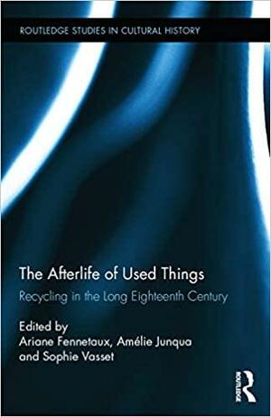 The Afterlife of Used Things: Recycling in the Long Eighteenth Century by Amelie Junqua, Sophie Vasset, Ariane Fennetaux