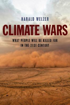 Climate Wars: What People Will Be Killed for in the 21st Century by Harald Welzer