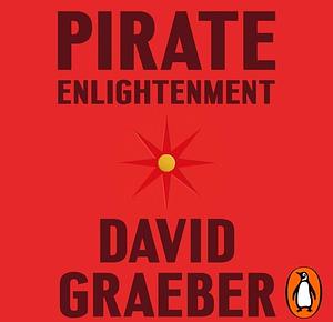 Pirate Enlightenment, or the Real Libertalia by David Graeber