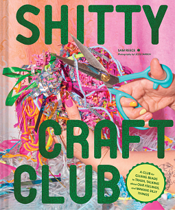Shitty Craft Club: A Club for Gluing Beads to Trash, Talking about Our Feelings, and Making Silly Things by Sam Reece