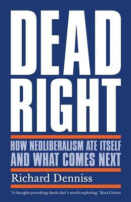 Dead Right: How Neoliberalism Ate Itself and What Comes Next by Richard Denniss