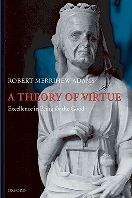 A Theory of Virtue: Excellence in Being for the Good by Robert Merrihew Adams