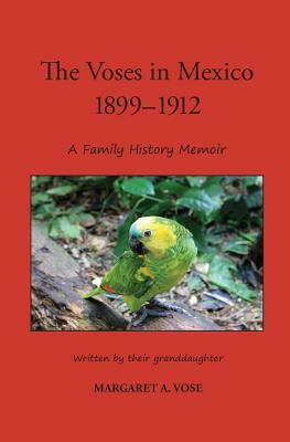 The Voses in Mexico 1899-1912: A Family History Memoir by Joanne Shwed, Margaret a. Vose