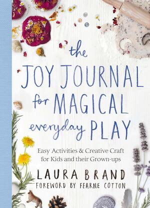 The Joy Journal for Magical Everyday Play: Easy Activities & Creative Craft for Kids and their Grown-ups by Fearne Cotton, Laura Brand