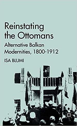 Reinstating the Ottomans: Alternative Balkan Modernities, 1800-1912 by Isa Blumi