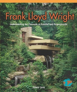 The Architecture of Frank Lloyd Wright: Understanding the Concepts of Parallel and Perpendicular by Janey Levy