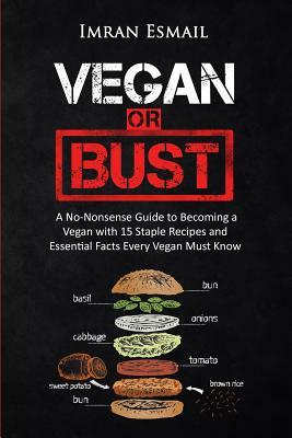 Vegan or Bust: A No-Nonsense Guide to Becoming a Vegan with 15 Staple Recipes and Essential Facts Every Vegan Must Know by Imran Esmail