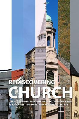 Rediscovering Church: One Guy Roadtripping the Bible Belt (and Stopping By an AA Meeting) to Rethink How We Do Church by John D. Young