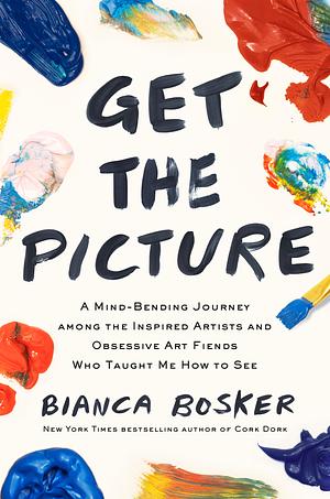 Get the Picture: A Mind-Bending Journey Among the Inspired Artists and Obsessive Art Fiends Who Taught Me How to See by Bianca Bosker, Bianca Bosker