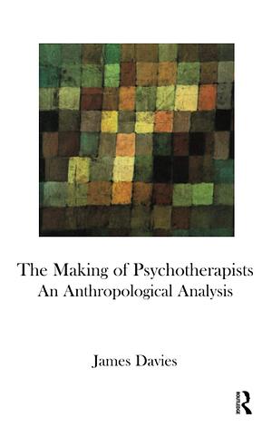 The Making of Psychotherapists: An Anthropological Analysis by James Davies