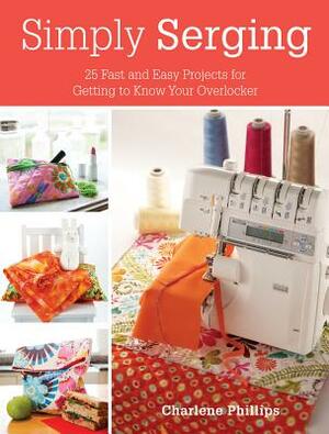 Simply Serging: 25 Fast and Easy Projects for Getting to Know Your Overlocker by Charlene Phillips