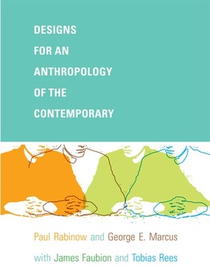 Designs for an Anthropology of the Contemporary by Paul Rabinow, George E. Marcus, Tobias Rees, James D. Faubion