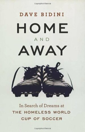 Home and Away: In Search of Dreams at the Homeless World Cup of Soccer by Dave Bidini