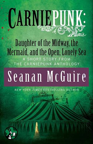 Carniepunk: Daughter of the Midway, the Mermaid, and the Open, Lonely Sea by Seanan McGuire