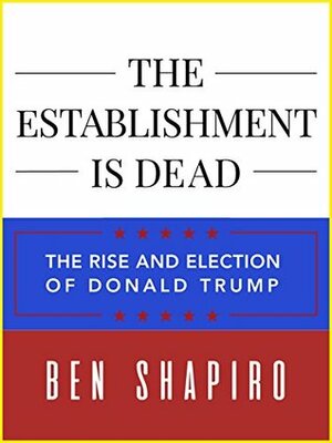 The Establishment Is Dead: The Rise and Election of Donald Trump by Ben Shapiro