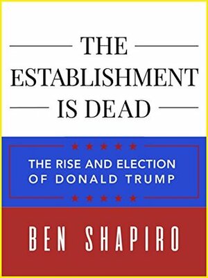 The Establishment Is Dead: The Rise and Election of Donald Trump by Ben Shapiro