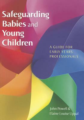 Safeguarding Babies and Young Children: A Guide for Early Years Professionals by John Powell, Elaine Uppal
